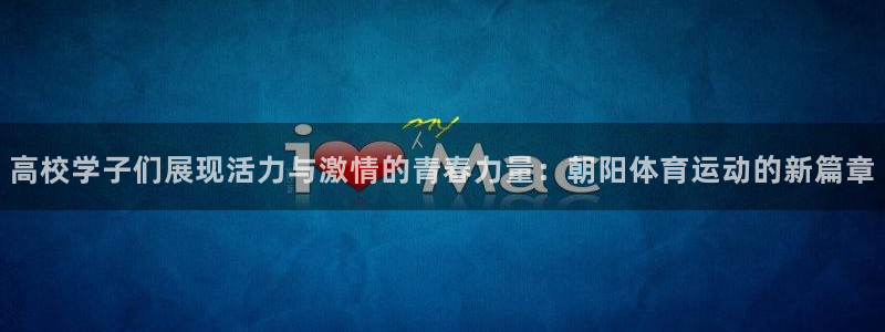 678体育官网地址：高校学子们展现活力与激情的青春力量：朝阳体育运动的新篇章