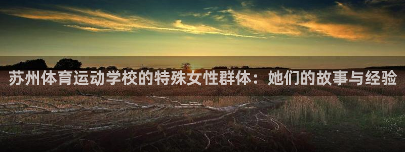 皇冠678体育：苏州体育运动学校的特殊女性群体：她们的故事与经验