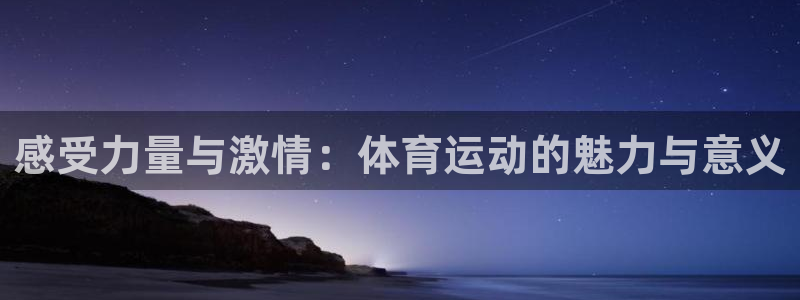 678体育官网：感受力量与激情：体育运动的魅力与意义