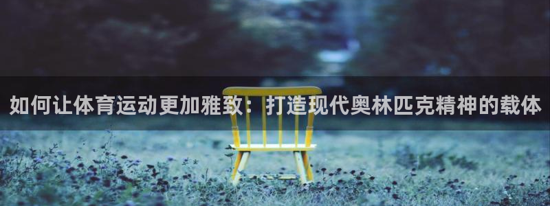 678体育app：如何让体育运动更加雅致：打造现代奥林匹克精神的载体