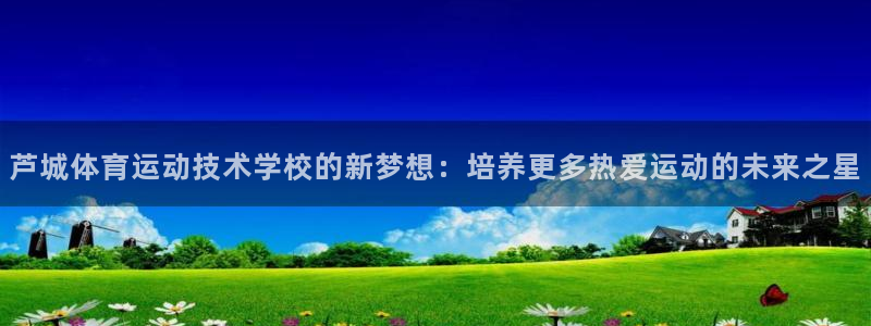 678体育官网地址：芦城体育运动技术学校的新梦想：培养更多热爱运动的未来之星