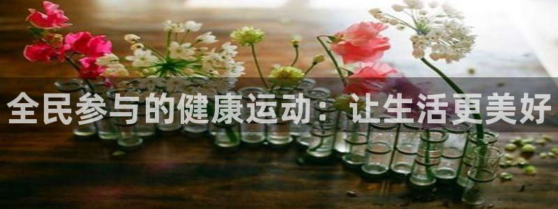 678体育app：全民参与的健康运动：让生活更美好
