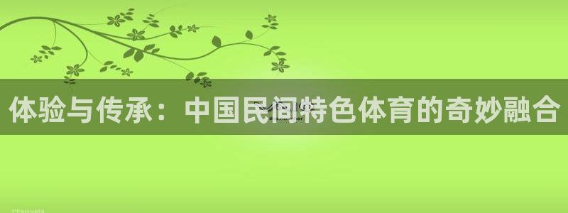 皇冠678体育：体验与传承：中国民间特色体育的奇妙融合
