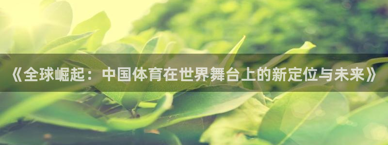 678体育官网地址：《全球崛起：中国体育在世界舞台上的新定位与未来》