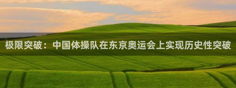 678体育：极限突破：中国体操队在东京奥运会上实现历史性突破