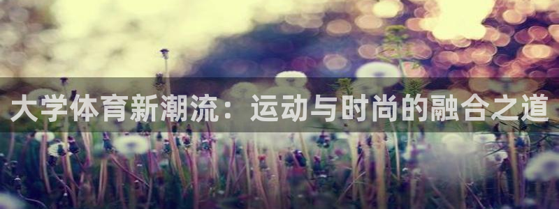 678体育app：大学体育新潮流：运动与时尚的融合之道