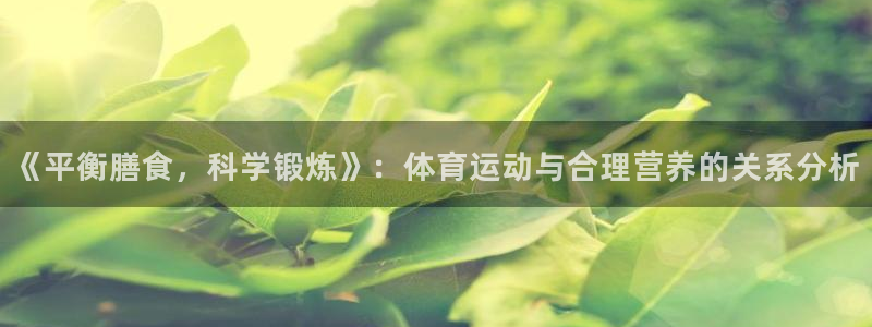 皇冠678体育：《平衡膳食，科学锻炼》：体育运动与合理营养的关系分析